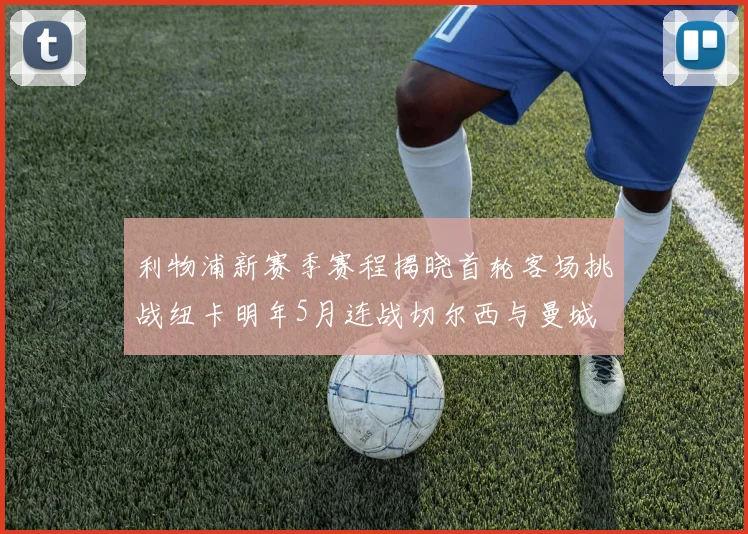 利物浦新赛季赛程揭晓首轮客场挑战纽卡明年5月连战切尔西与曼城