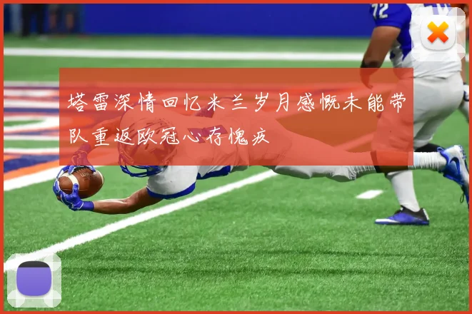 塔雷深情回忆米兰岁月感慨未能带队重返欧冠心存愧疚