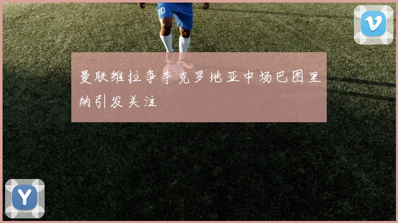 曼联维拉争夺克罗地亚中场巴图里纳引发关注