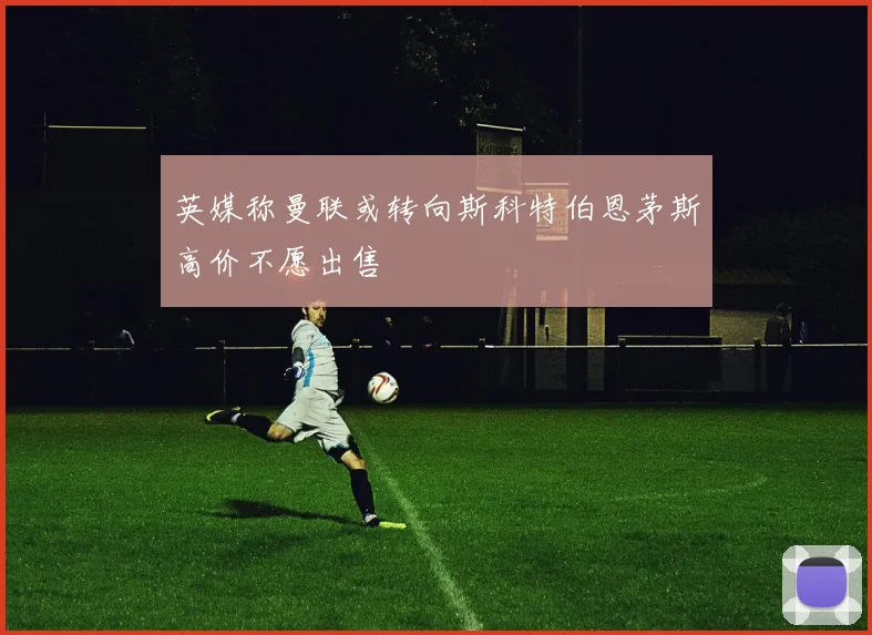 英媒称曼联或转向斯科特伯恩茅斯高价不愿出售