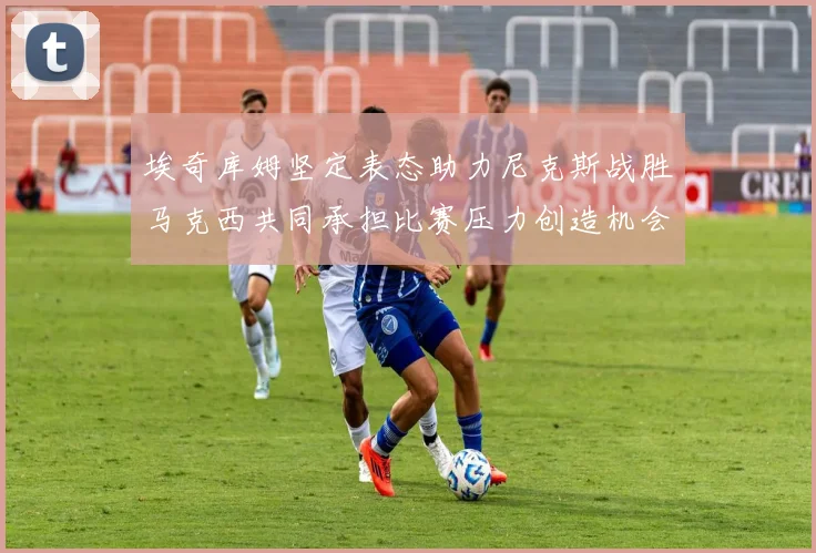 埃奇库姆坚定表态助力尼克斯战胜马克西共同承担比赛压力创造机会