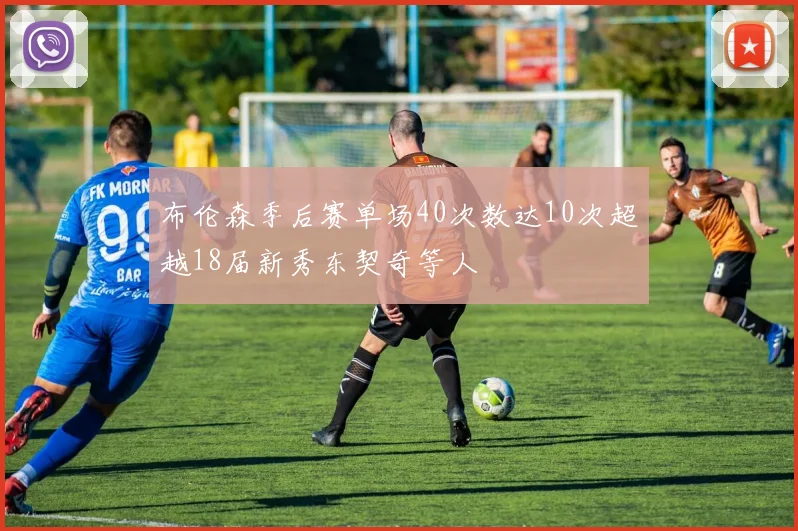 布伦森季后赛单场40次数达10次超越18届新秀东契奇等人