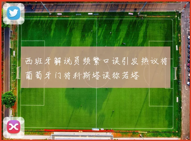 西班牙解说员频繁口误引发热议将葡萄牙门将科斯塔误称若塔