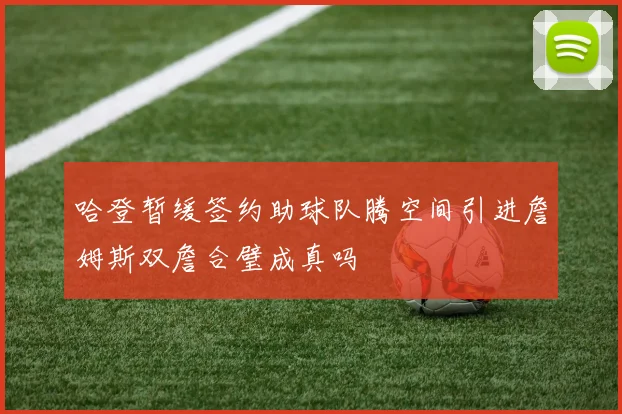 哈登暂缓签约助球队腾空间引进詹姆斯双詹合璧成真吗