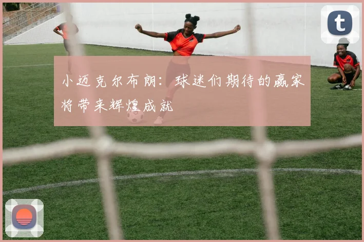 小迈克尔布朗：球迷们期待的赢家将带来辉煌成就