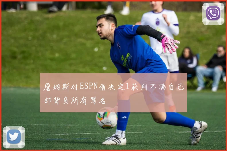 詹姆斯对ESPN借决定1获利不满自己却背负所有骂名