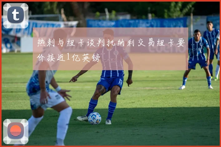 热刺与纽卡谈判托纳利交易纽卡要价接近1亿英镑