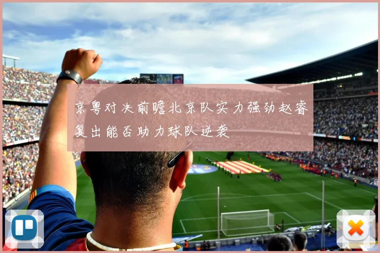 京粤对决前瞻北京队实力强劲赵睿复出能否助力球队逆袭