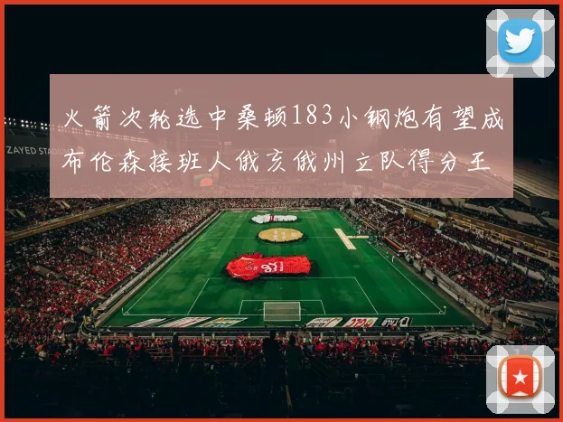 火箭次轮选中桑顿183小钢炮有望成布伦森接班人俄亥俄州立队得分王荣耀加身