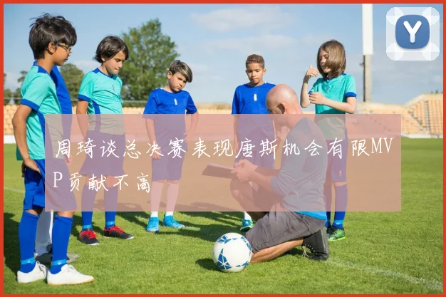 周琦谈总决赛表现唐斯机会有限MVP贡献不高