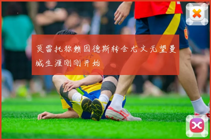 莫雷托称赖因德斯转会尤文无望曼城生涯刚刚开始