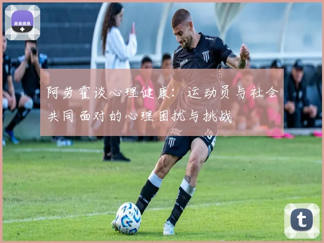 阿劳霍谈心理健康：运动员与社会共同面对的心理困扰与挑战