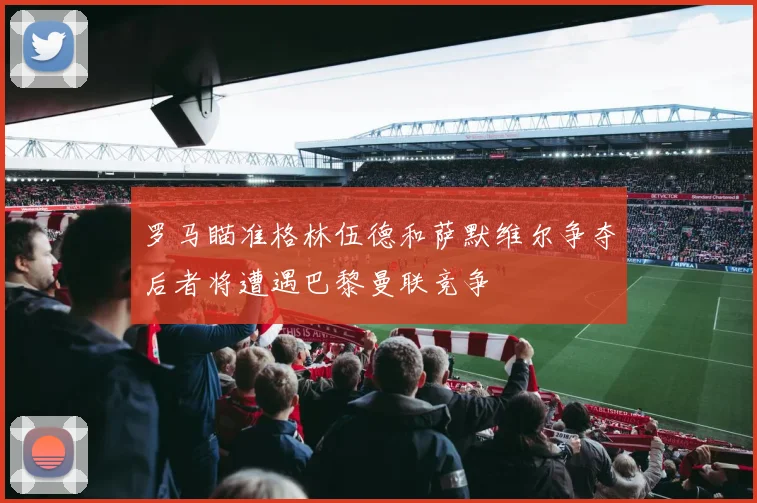 罗马瞄准格林伍德和萨默维尔争夺后者将遭遇巴黎曼联竞争