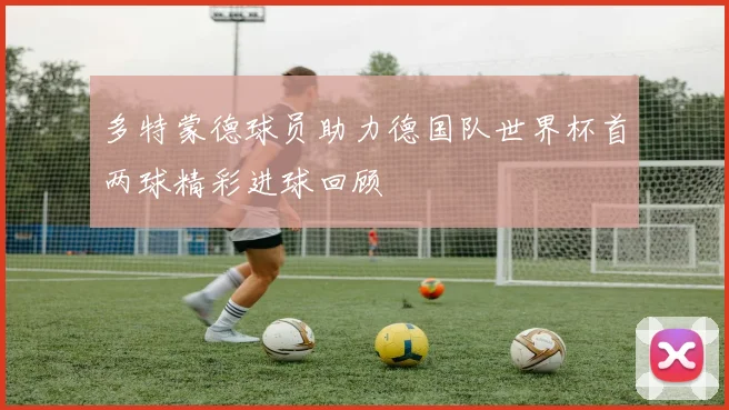 多特蒙德球员助力德国队世界杯首两球精彩进球回顾