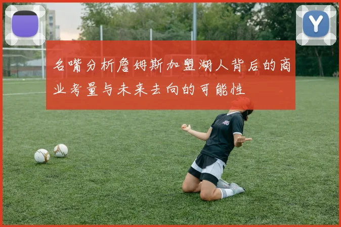 名嘴分析詹姆斯加盟湖人背后的商业考量与未来去向的可能性